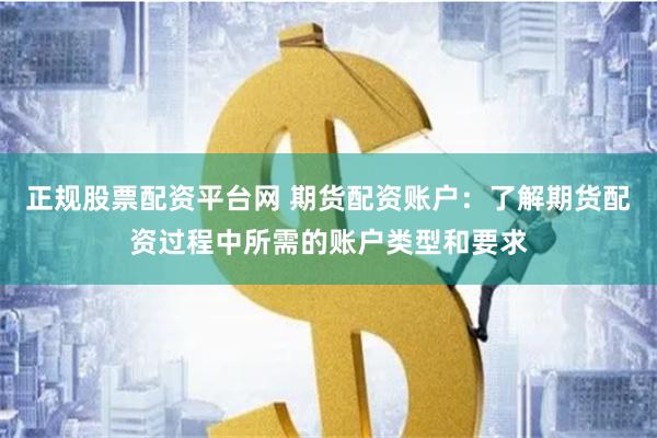 正规股票配资平台网 期货配资账户:了解期货配资过程中所需的账户类型和要求