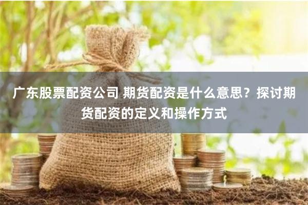 广东股票配资公司 期货配资是什么意思?探讨期货配资的定义和操作方式