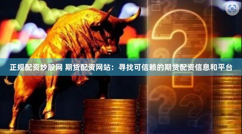 正规配资炒股网 期货配资网站:寻找可信赖的期货配资信息和平台
