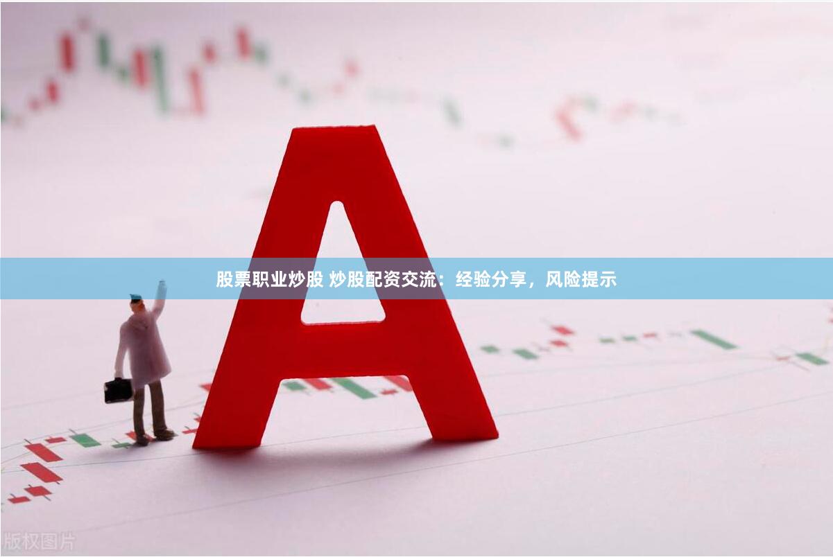 股票职业炒股 炒股配资交流:经验分享,风险提示