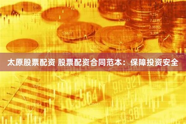 太原股票配资 股票配资合同范本:保障投资安全
