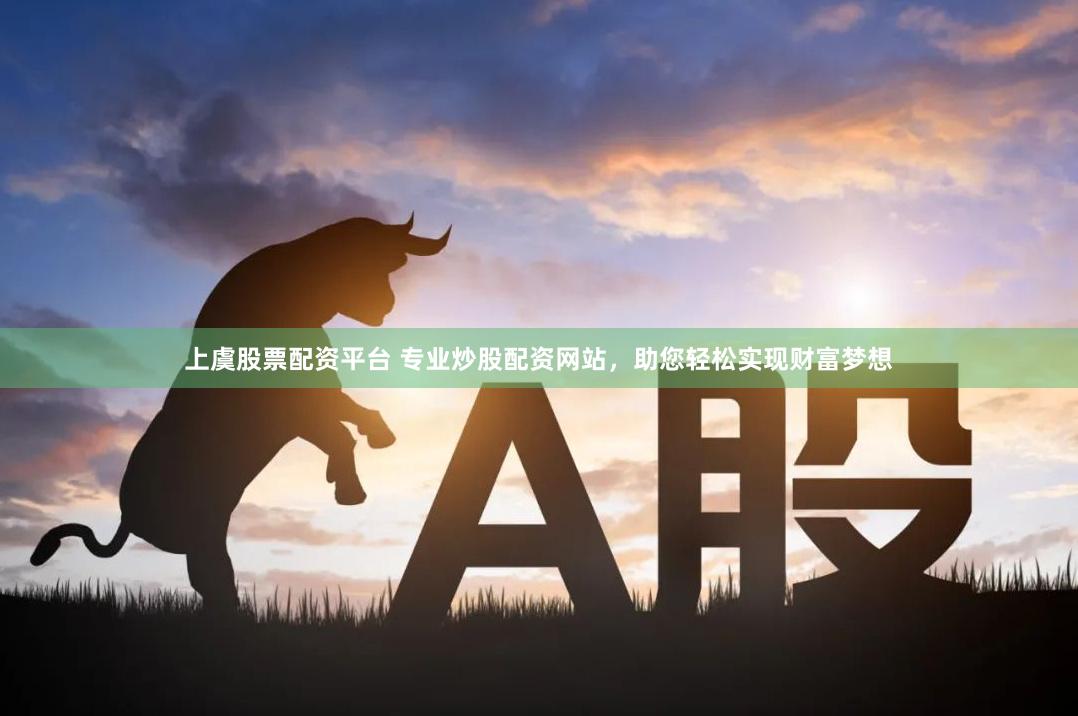 上虞股票配资平台 专业炒股配资网站,助您轻松实现财富梦想