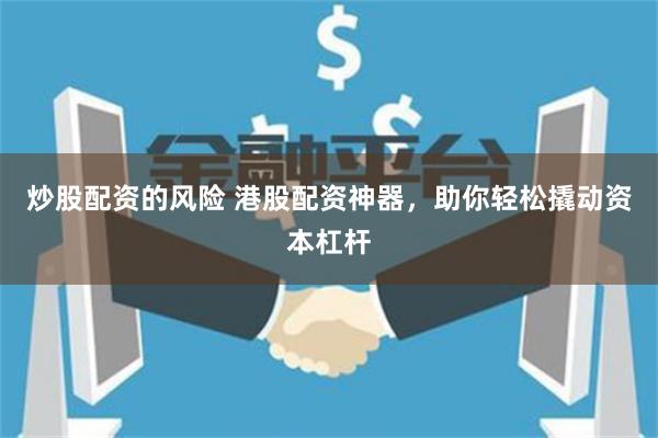 炒股配资的风险 港股配资神器,助你轻松撬动资本杠杆