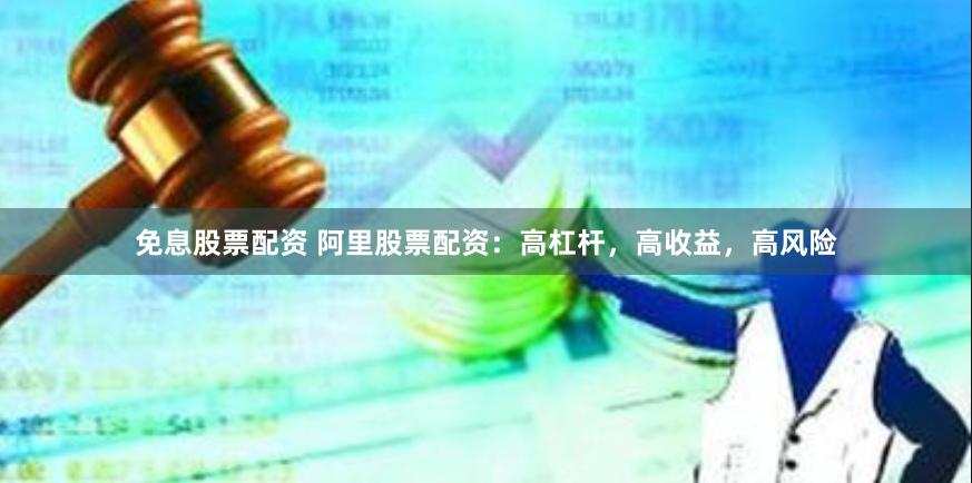 免息股票配资 阿里股票配资:高杠杆,高收益,高风险