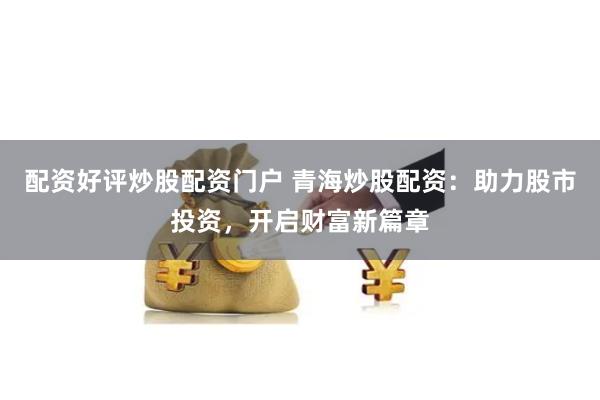 配资好评炒股配资门户 青海炒股配资：助力股市投资，开启财富新篇章