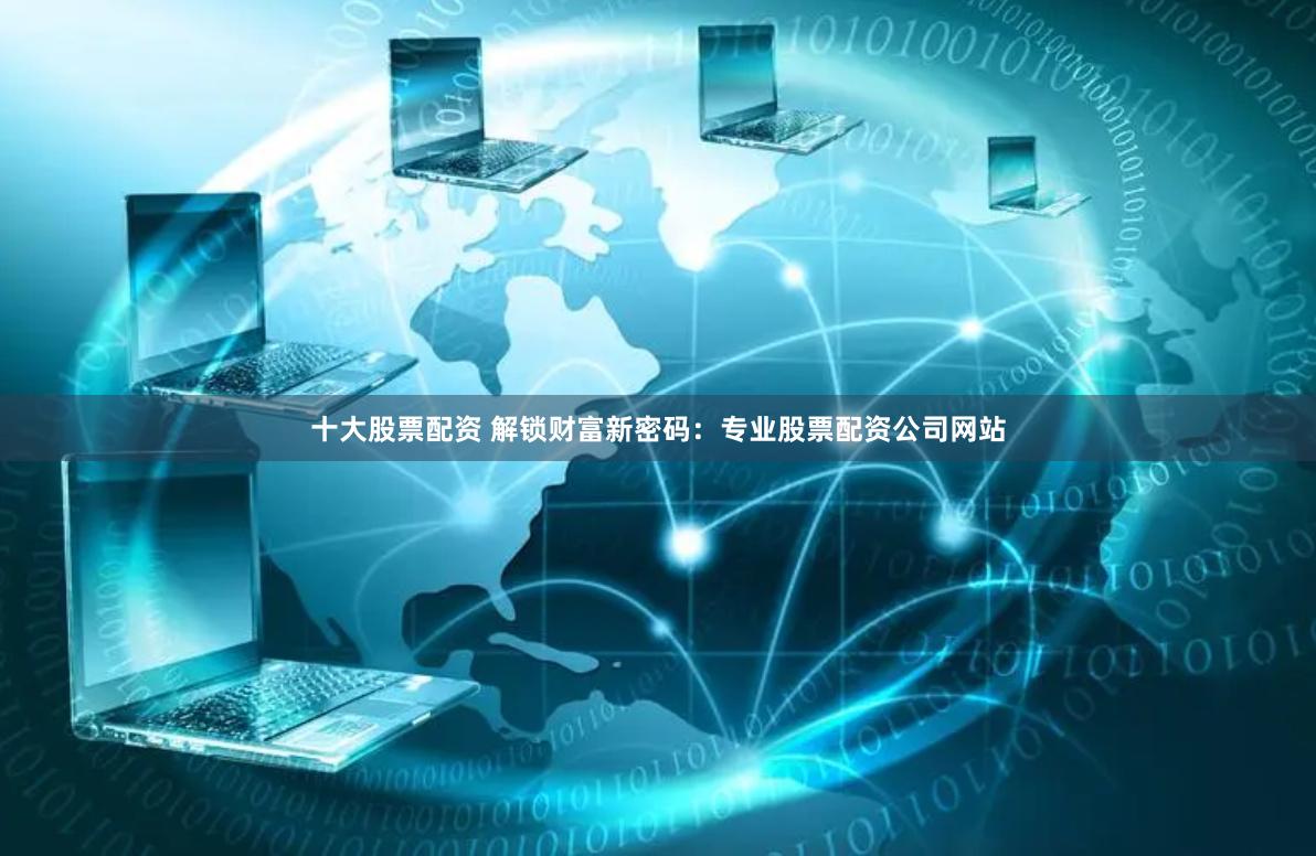十大股票配资 解锁财富新密码:专业股票配资公司网站