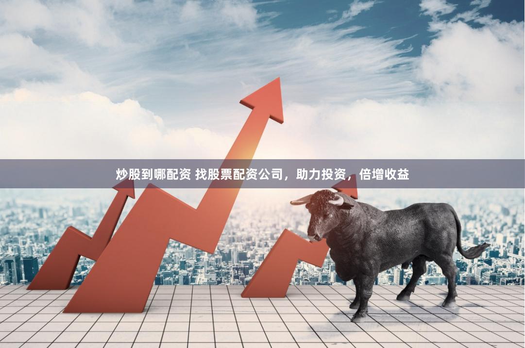 炒股到哪配资 找股票配资公司,助力投资,倍增收益