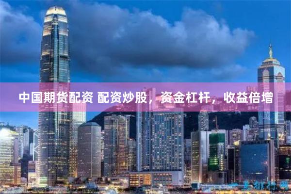 中国期货配资 配资炒股，资金杠杆，收益倍增