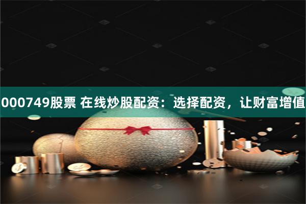 000749股票 在线炒股配资：选择配资，让财富增值