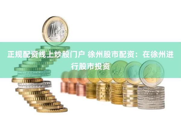 正规配资线上炒股门户 徐州股市配资:在徐州进行股市投资