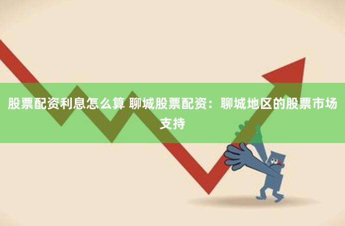 股票配资利息怎么算 聊城股票配资:聊城地区的股票市场支持