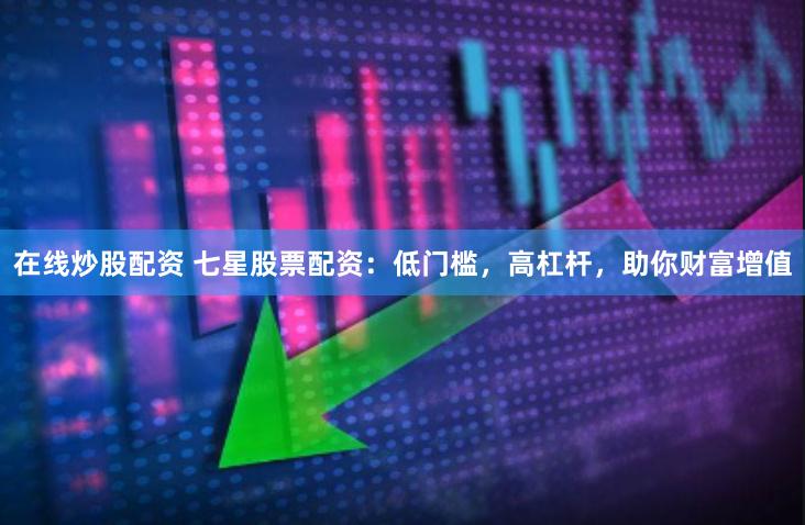 在线炒股配资 七星股票配资:低门槛,高杠杆,助你财富增值