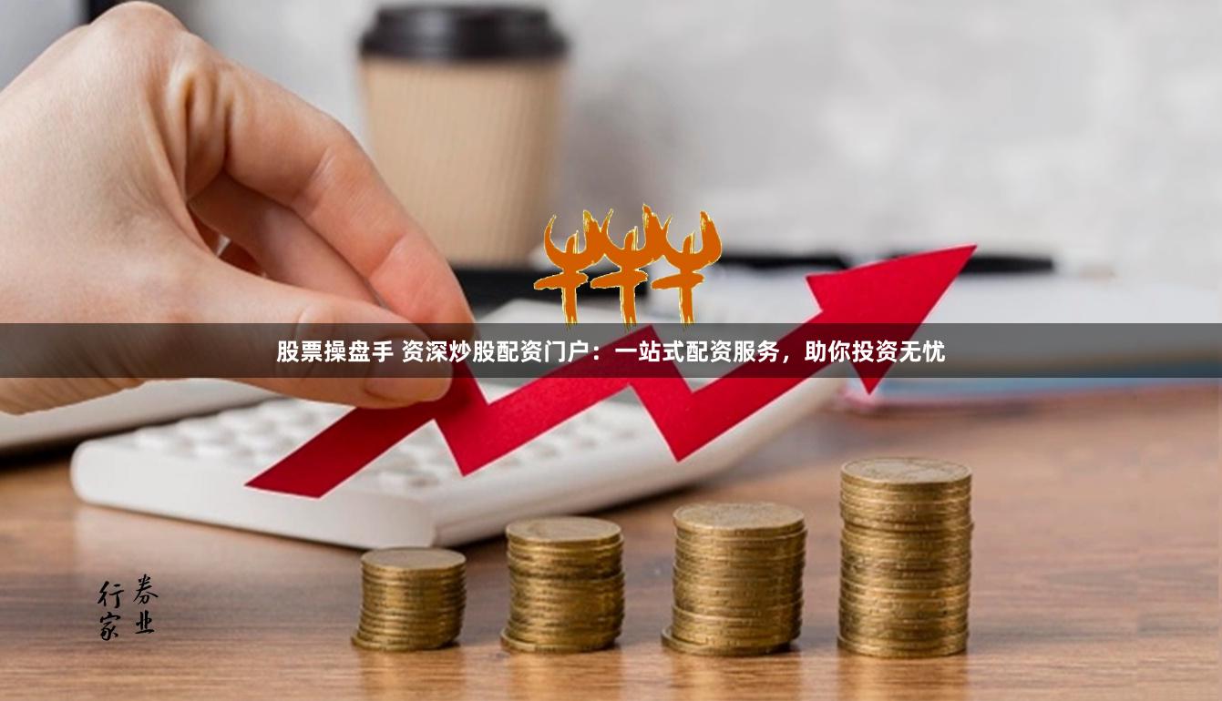 股票操盘手 资深炒股配资门户:一站式配资服务,助你投资无忧