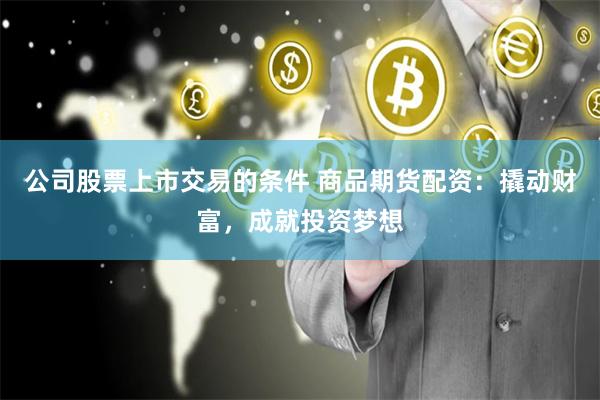 公司股票上市交易的条件 商品期货配资:撬动财富,成就投资梦想