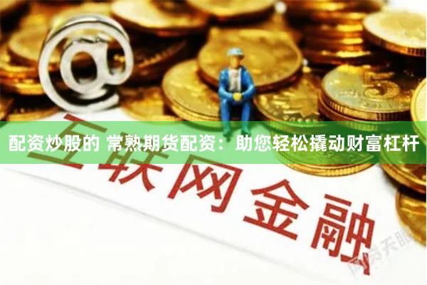 配资炒股的 常熟期货配资:助您轻松撬动财富杠杆