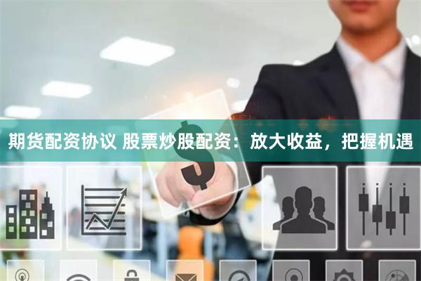 期货配资协议 股票炒股配资:放大收益,把握机遇