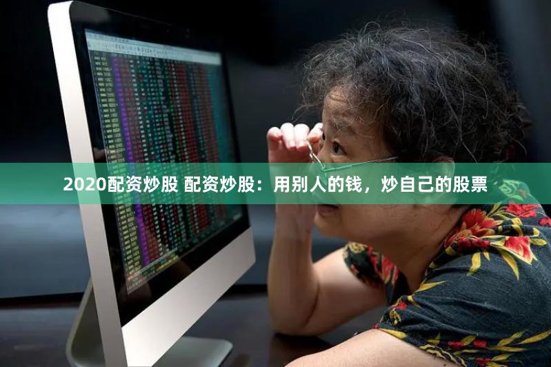 2020配资炒股 配资炒股:用别人的钱,炒自己的股票