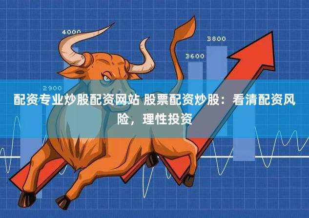 配资专业炒股配资网站 股票配资炒股:看清配资风险,理性投资