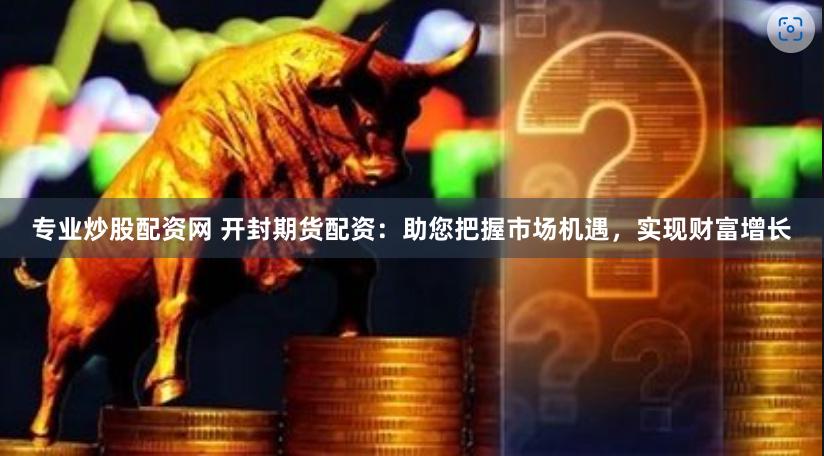 专业炒股配资网 开封期货配资:助您把握市场机遇,实现财富增长