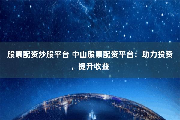 股票配资炒股平台 中山股票配资平台:助力投资,提升收益