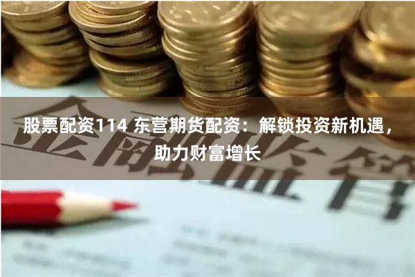 股票配资114 东营期货配资:解锁投资新机遇,助力财富增长