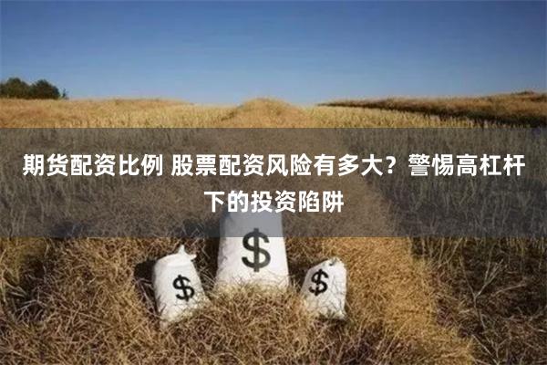 期货配资比例 股票配资风险有多大?警惕高杠杆下的投资陷阱