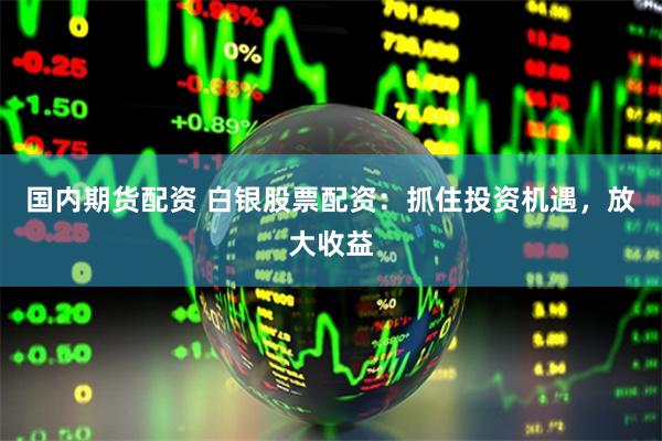国内期货配资 白银股票配资:抓住投资机遇,放大收益