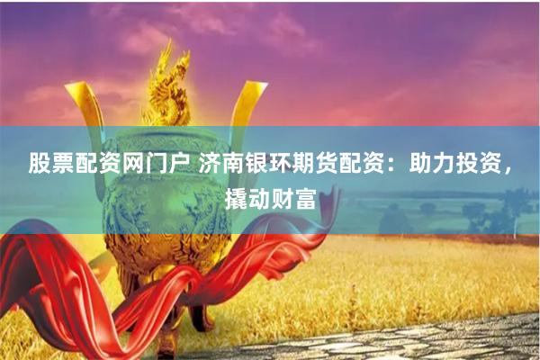 股票配资网门户 济南银环期货配资:助力投资,撬动财富