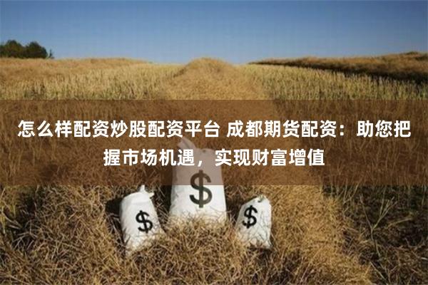 怎么样配资炒股配资平台 成都期货配资：助您把握市场机遇，实现财富增值