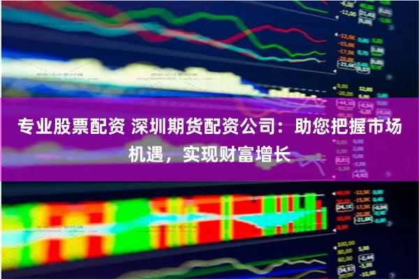 专业股票配资 深圳期货配资公司:助您把握市场机遇,实现财富增长