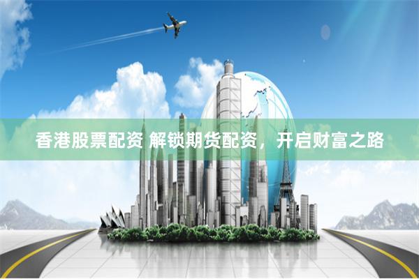 香港股票配资 解锁期货配资,开启财富之路