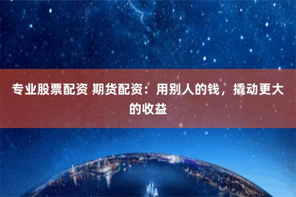 专业股票配资 期货配资:用别人的钱,撬动更大的收益