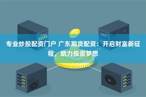 专业炒股配资门户 广东期货配资:开启财富新征程,助力投资梦想