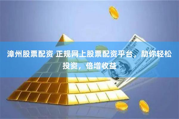 漳州股票配资 正规网上股票配资平台,助你轻松投资,倍增收益