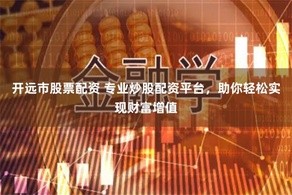 开远市股票配资 专业炒股配资平台,助你轻松实现财富增值