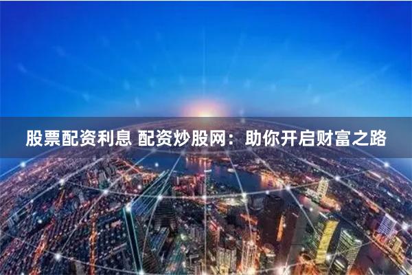 股票配资利息 配资炒股网:助你开启财富之路