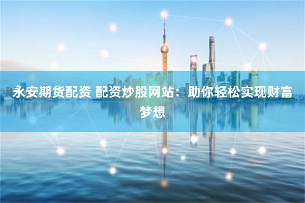 永安期货配资 配资炒股网站:助你轻松实现财富梦想
