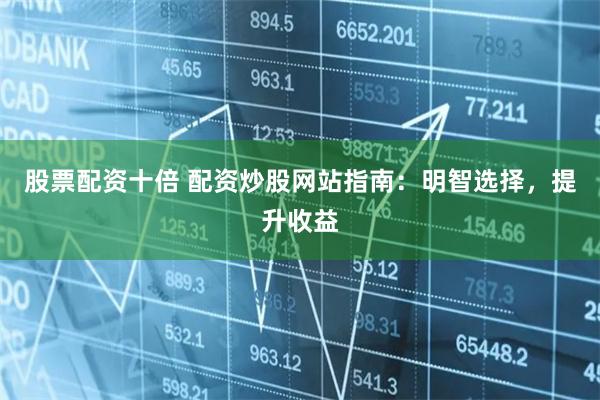 股票配资十倍 配资炒股网站指南:明智选择,提升收益