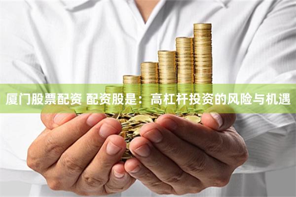 厦门股票配资 配资股是:高杠杆投资的风险与机遇