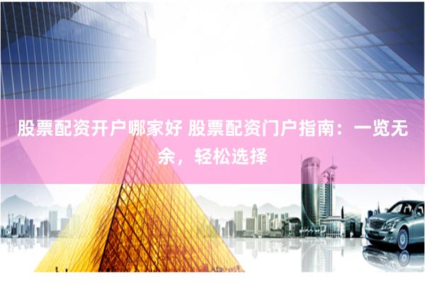 股票配资开户哪家好 股票配资门户指南:一览无余,轻松选择