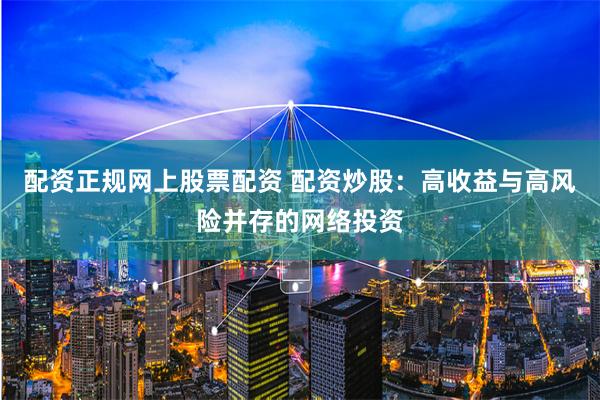 配资正规网上股票配资 配资炒股:高收益与高风险并存的网络投资