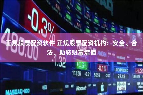 正规股票配资软件 正规股票配资机构:安全、合法、助您财富增值