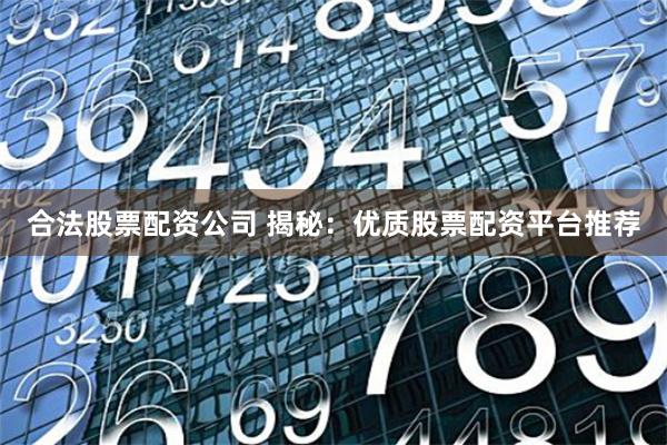 合法股票配资公司 揭秘:优质股票配资平台推荐