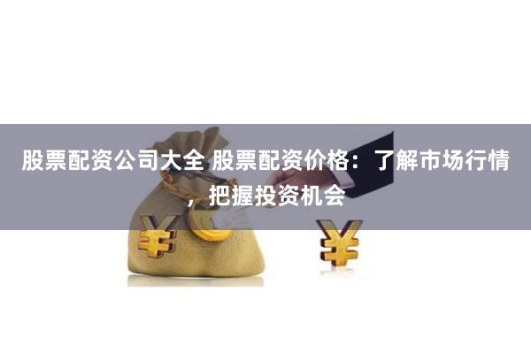 股票配资公司大全 股票配资价格:了解市场行情,把握投资机会