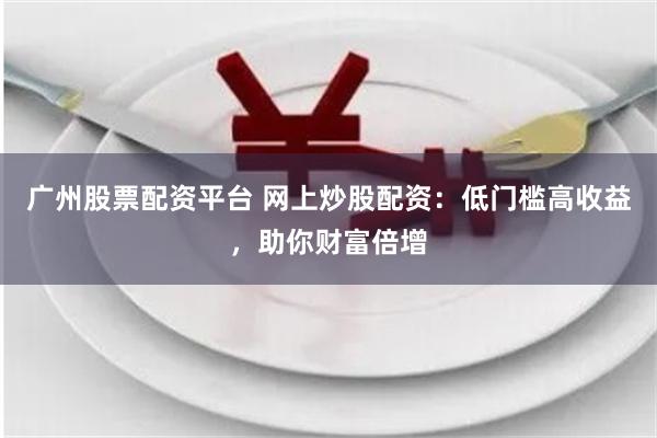 广州股票配资平台 网上炒股配资:低门槛高收益,助你财富倍增