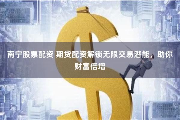 南宁股票配资 期货配资解锁无限交易潜能,助你财富倍增