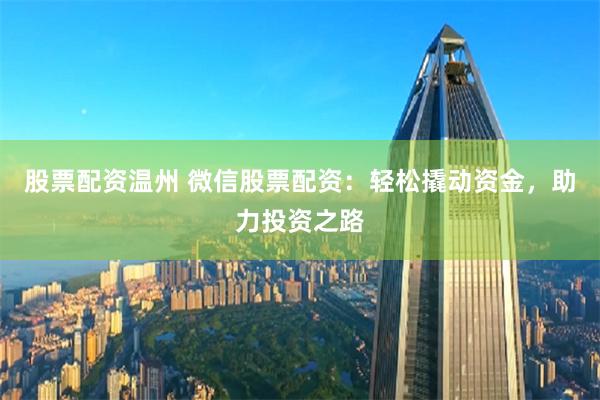 股票配资温州 微信股票配资:轻松撬动资金,助力投资之路