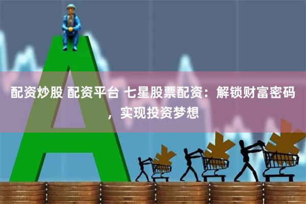 配资炒股 配资平台 七星股票配资:解锁财富密码,实现投资梦想