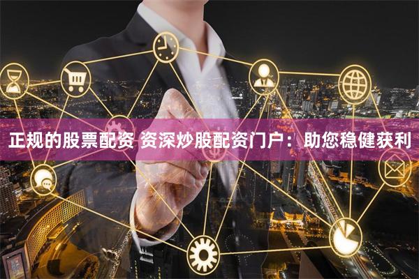 正规的股票配资 资深炒股配资门户:助您稳健获利