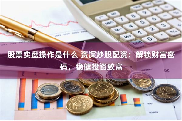 股票实盘操作是什么 资深炒股配资:解锁财富密码,稳健投资致富
